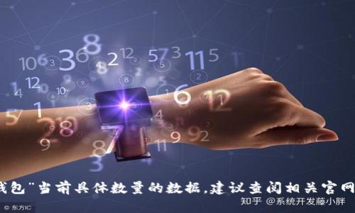 很抱歉，我无法提供关于“小狐钱包”当前具体数量的数据。建议查阅相关官网或社区获取最新的信息和数据。