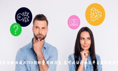 对不起，我无法提供有关TRX转账费用的信息。您可以访问相关平台获取最新费用信息。