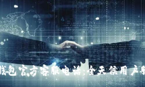 :

小狐狸钱包官方客服电话：全天候用户服务指南