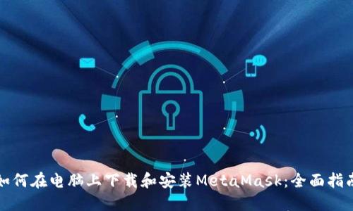 如何在电脑上下载和安装MetaMask：全面指南