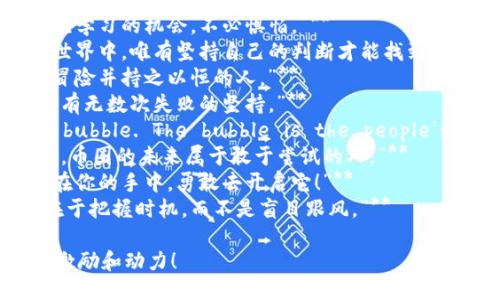 以下是一些激励人心的币圈句子，你可以用来激励自己或他人：

1. **“在币圈，没有什么是不可能的，勇敢去追梦！”**
2. **“投资是短暂的，信念是永恒的。”**
3. **“每一次波动都是一次学习的机会，不必惧怕。”**
4. **“在这个快速变化的世界中，唯有坚持自己的判断才能找到机遇。”**
5. **“成功属于那些愿意冒险并持之以恒的人。”**
6. **“每个成功的背后，都有无数次失败的坚持。”**
7. **“Bitcoin is not a bubble. The bubble is the people’s expectation of it.”**
8. **“选择相信，选择行动，币圈的未来属于敢于尝试的人。”**
9. **“金融自由的钥匙就在你的手中，勇敢去开启它！”**
10. **“投资的真正艺术在于把握时机，而不是盲目跟风。”**

希望这些句子能为你带来激励和动力！
