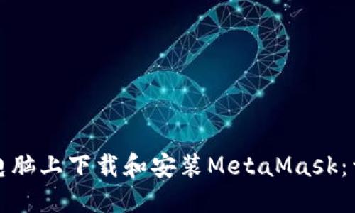 如何在电脑上下载和安装MetaMask：详细指南