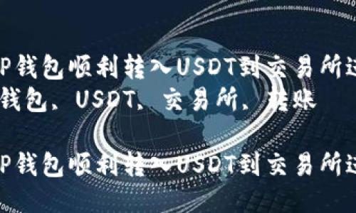 如何通过TP钱包顺利转入USDT到交易所进行交易  
关键词：TP钱包, USDT, 交易所, 转账  

如何通过TP钱包顺利转入USDT到交易所进行交易