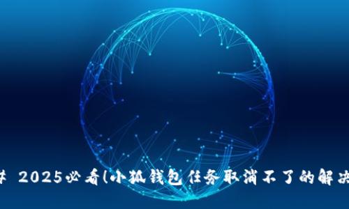 ### 2025必看！小狐钱包任务取消不了的解决技巧