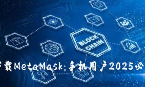 立即下载MetaMask：手机用户2025必看指南
