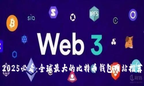 2025必看：全球最大的比特币钱包网站推荐