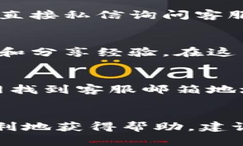 要找到小狐钱包的客服，您可以采取以下几种方式：

1. 官方网站
首先，您可以访问小狐钱包的官方网站，通常在网站的底部会有“联系我们”或“客服支持”的链接。在这里，您可以找到服务热线、电子邮件地址或在线客服的入口。

2. 移动应用内
如果您已经下载了小狐钱包的手机应用，您可以在应用内找到客服支持。一般来说，应用会在“设置”或“我的”页面提供客服入口。在这些地方，您可能会找到常见问题解答，也可以通过在线客服进行咨询。

3. 社交媒体
小狐钱包在社交媒体平台（如微博、微信公众号等）上通常会有官方账号。您可以在这些平台上留言或直接私信询问客服信息。官方社交媒体不仅可以提供客服支持，也经常更新产品信息和活动，让用户了解更多最新动态。

4. 用户论坛和社区
许多数字钱包和金融服务平台会有专门的用户论坛或社区，您可以在这里提问，寻求其他用户的帮助和分享经验。在这里，您还可以获取关于小狐钱包的使用技巧和常见问题的解答。

5. 通过电子邮件
如果您更喜欢书面沟通，可以通过发送电子邮件至客服邮箱的方式联系小狐钱包。通常，您可以在官网找到客服邮箱地址，并在邮件中详细说明您的问题，以便客服尽快为您解答。

总结
找到小狐钱包客服的途径有很多，无论是通过官网、移动应用、社交媒体还是其他用户社区，都可以顺利地获得帮助。建议您在咨询之前，先查看一下常见问题，以便快速找到解决方法。