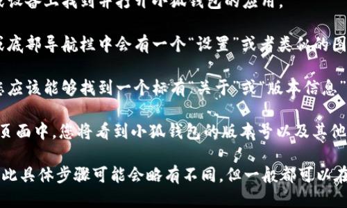 要查看小狐钱包的版本号，可以按照以下步骤进行：

1. **打开小狐钱包应用**：首先，在您的手机或设备上找到并打开小狐钱包的应用。

2. **进入设置选项**：通常，在应用的主界面或底部导航栏中会有一个“设置”或者类似的图标（如齿轮图标）。点击这个图标进入设置页面。

3. **查找关于或版本信息**：在设置页面中，您应该能够找到一个标有“关于”或“版本信息”的选项。点击进入。

4. **查看版本号**：在“关于”或者“版本信息”页面中，您将看到小狐钱包的版本号以及其他一些相关信息（如更新日期等）。

请注意，不同版本的应用界面可能稍有不同，因此具体步骤可能会略有不同，但一般都可以在设置或关于页面找到版本号信息。