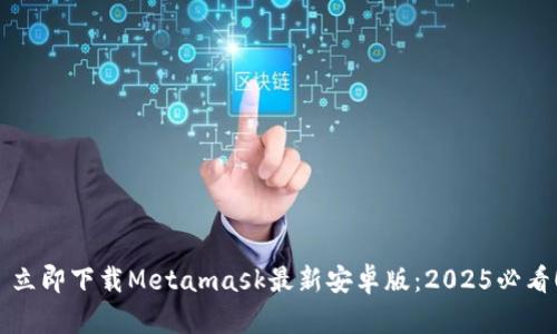  立即下载Metamask最新安卓版：2025必看！