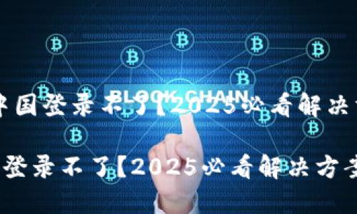 # MetaMask中国登录不了？2025必看解决方案和替代方案

MetaMask中国登录不了？2025必看解决方案和替代方案