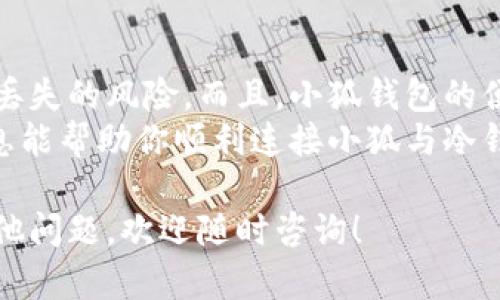 小狐钱包是一款流行的数字货币钱包，用户可以使用它进行加密货币的存储与管理。冷钱包（Cold Wallet）是指不与互联网直接连接的存储设备，提供更高的安全性。在这里，我将为你详细介绍小狐钱包如何连接到冷钱包，以确保你的数字资产安全。

什么是冷钱包？
冷钱包是加密货币存储的一种方式，它与互联网隔离，可以更有效地保护用户的数字资产。在冷钱包中，私钥被保存在脱离网络的设备上，比如USB驱动器或硬件钱包。这种方式可以有效防止黑客攻击和恶意软件的入侵。

小狐钱包的功能与优势
小狐钱包不仅支持多种加密货币的存储，还具备一些独特的功能，例如：
ul
    li用户友好的界面，适合不同层次的用户使用。/li
    li强大的安全保护措施，包括多重签名和安全备份。/li
    li支持多种资产的管理，提高用户的资产流动性。/li
/ul

如何连接小狐钱包到冷钱包
连接小狐钱包到冷钱包的过程虽然简单，但需要确保每一步都仔细操作，以防资产丢失。以下是详细的步骤：

h4步骤一：准备你的冷钱包/h4
首先，确认你拥有支持加密货币存储的冷钱包。这可以是一个硬件钱包，如Ledger或Trezor。确保你的冷钱包已被正确设置并已经备份完好。

h4步骤二：下载并安装小狐钱包/h4
如果你尚未下载小狐钱包，可以在其官方网站上获取最新版本。安装完成后，打开钱包并按照提示进行设置，若你是新用户需创建新的钱包，已有用户则可通过恢复功能访问现有资产。

h4步骤三：导入冷钱包的私钥/h4
要将冷钱包的资产导入到小狐钱包中，你需要找到冷钱包的私钥。这一步要特别小心，因为私钥是控制你资产的唯一凭证。导入步骤如下：
ol
    li在小狐钱包中选择