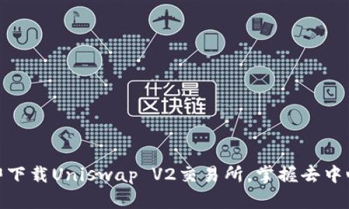 2025必看！立即下载Uniswap V2交易所，掌握去中心化交易的未来