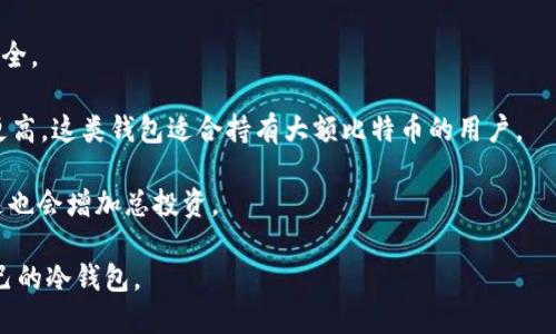 比特币冷钱包的价格因品牌、功能、存储容量和安全性等因素而异。一般而言，市面上的冷钱包价格范围大致如下：

1. **硬件冷钱包**：这类冷钱包通常在$50到$200美元之间。例如，常见的Ledger Nano S和Trezor One等硬件冷钱包，价格在$50到$100美元左右，而更高级的型号如Ledger Nano X和Trezor Model T价格通常在$150到$250美元。

2. **纸钱包**：制作纸钱包是免费的，用户可以自己创建并打印。但是，制作过程需慎重，以确保安全。

3. **高级冷钱包**：某些高端冷钱包会有更复杂的功能或更高的安全性，价格可能高达$500或更高。这类钱包适合持有大额比特币的用户。

4. **配件和保险**：除了钱包本身，有些用户还会购买保险或者配件（如安全盒）来保护冷钱包，这也会增加总投资。

总之，投资比特币冷钱包的成本要考虑到个人的需求和使用场景，建议根据实际情况选择适合自己的冷钱包。