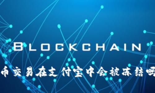 2025必看：虚拟币交易在支付宝中会被冻结吗？立即了解真相！