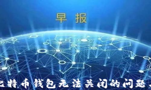 
解决比特币钱包无法关闭的问题与技巧