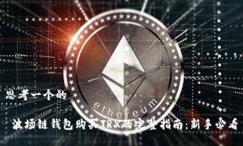 思考一个的

 波场链钱包购买TRX的完整指南：新手必看