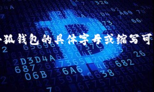 小狐钱包是一个数字货币钱包的品牌，字母一般指的是其缩写或相关代号。通常数字货币钱包的名称会有对应的英文名称或缩写。小狐钱包的具体字母或缩写可能因品牌运营和市场定位而异，但如果你指的是该钱包的意图或相关功能，通常可以从其官网或相关宣传材料中获取更准确的信息。

如果你对“小狐钱包”的具体字母、功能或相关问题有更深入的需求，请提供更多信息，我将更好地帮助你。